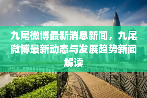 九尾微博最新消息新聞，九尾微博最新動(dòng)態(tài)與發(fā)展趨勢(shì)新聞解讀液壓動(dòng)力機(jī)械,元件制造