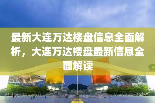 最新大連萬(wàn)達(dá)樓盤(pán)信息全面解析，大連萬(wàn)達(dá)樓盤(pán)最新信息全面解讀液壓動(dòng)力機(jī)械,元件制造