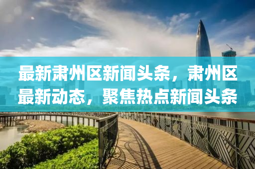 最新肅州區(qū)新聞?lì)^條，肅州區(qū)最新動(dòng)態(tài)，聚焦熱點(diǎn)新聞?lì)^條液壓動(dòng)力機(jī)械,元件制造