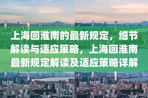 上海回淮南的最新規(guī)定，細(xì)節(jié)解讀與適應(yīng)策略，上?；鼗茨献钚乱?guī)定解讀及適應(yīng)策略詳解液壓動力機(jī)械,元件制造