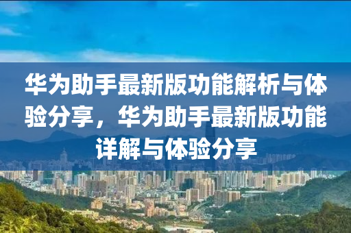 華為助手最新版功能解液壓動力機械,元件制造析與體驗分享，華為助手最新版功能詳解與體驗分享