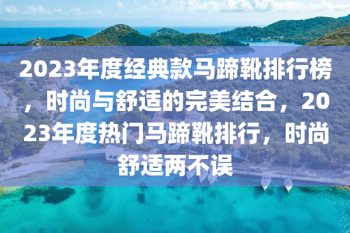 2023年度經(jīng)典款馬蹄靴排行榜，時尚與舒適的完美結(jié)合，2023年度熱門馬蹄靴排行液壓動力機械,元件制造，時尚舒適兩不誤