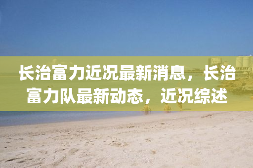 長治富力近況最液壓動力機械,元件制造新消息，長治富力隊最新動態(tài)，近況綜述