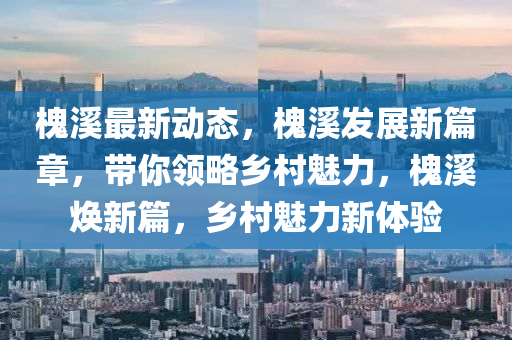 槐溪最新動(dòng)態(tài)，槐溪發(fā)展新篇章，帶你領(lǐng)略鄉(xiāng)村魅力，槐溪煥新篇，鄉(xiāng)村魅力新體驗(yàn)液壓動(dòng)力機(jī)械,元件制造