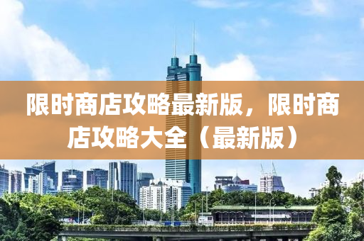 限時商店攻略最新版，限時商店攻略大全（最新版）液壓動力機械,元件制造