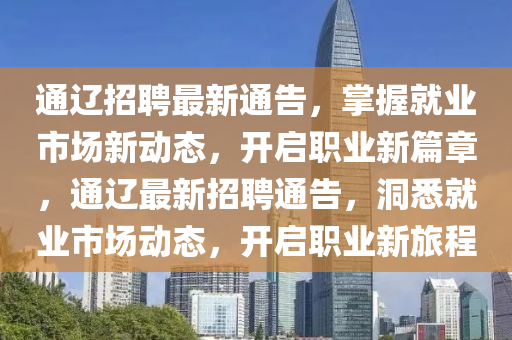 通遼招聘最新通告，掌握就業(yè)市場新動態(tài)，開啟職業(yè)新篇章，通遼最新招聘通告，洞悉就業(yè)市場動態(tài)，開啟職業(yè)新旅程液壓動力機械,元件制造