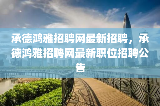 承德鴻雅招聘網最新招聘，液壓動力機械,元件制造承德鴻雅招聘網最新職位招聘公告