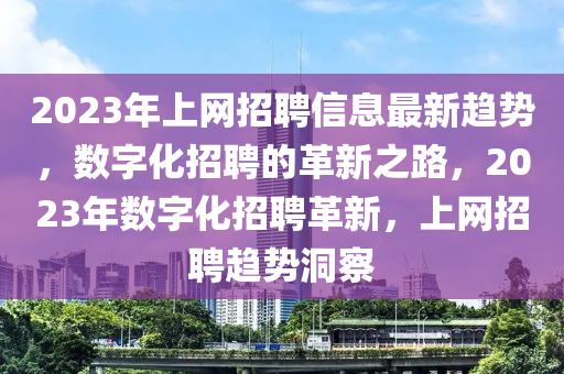 2023年上網招聘信息最新趨勢，數字化招聘的革新之路，2023年數字化招聘革新，上網招聘趨勢洞察液壓動力機械,元件制造