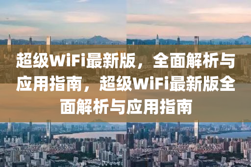 超級(jí)WiFi最新版，全面解析與應(yīng)用指南，超級(jí)WiFi最新版全面解析與應(yīng)用指南液壓動(dòng)力機(jī)械,元件制造