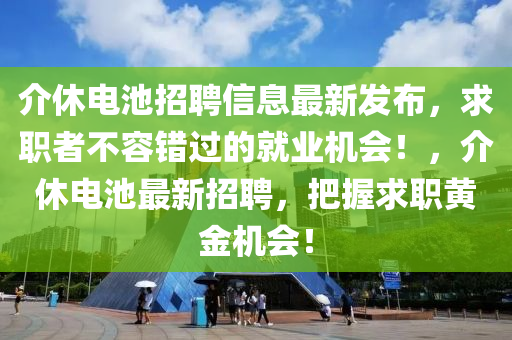 介休電池招聘信息最新發(fā)布，求職者不容錯(cuò)過(guò)的就業(yè)機(jī)會(huì)！，介休電池最新招聘，把握求職黃金機(jī)會(huì)！液壓動(dòng)力機(jī)械,元件制造