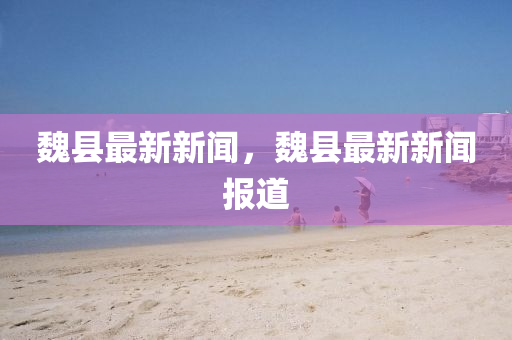 魏縣最新新聞，魏縣最新新聞報(bào)道液壓動(dòng)力機(jī)械,元件制造
