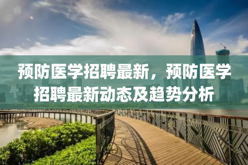 預(yù)防醫(yī)學(xué)招聘最新，預(yù)防醫(yī)學(xué)招聘最新動(dòng)態(tài)及趨勢(shì)分析液壓動(dòng)力機(jī)械,元件制造