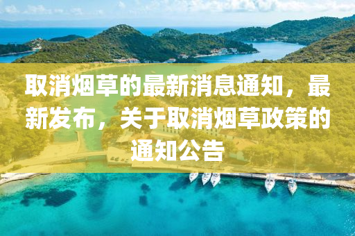 取消煙草的最新消息通知，最新發(fā)布，關(guān)于取消液壓動(dòng)力機(jī)械,元件制造煙草政策的通知公告