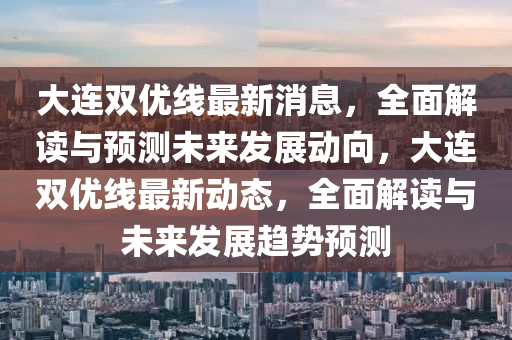 大連雙優(yōu)線最新消息，全面解讀與預測未來發(fā)展動向，大連雙優(yōu)線最新動態(tài)，全面解讀與未來發(fā)展趨勢預測液壓動力機械,元件制造