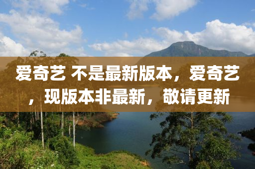 愛奇藝 不是最新版本，愛奇藝，現(xiàn)版本非最新，敬請更新液壓動力機械,元件制造