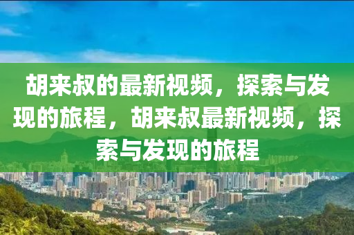 胡來叔的最新視頻，探索與發(fā)現(xiàn)的旅程，胡來叔最新視頻，探索與發(fā)現(xiàn)的旅程液壓動力機械,元件制造