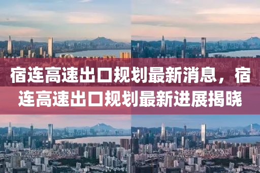 宿連高速出口規(guī)劃最新消息，宿液壓動力機械,元件制造連高速出口規(guī)劃最新進展揭曉
