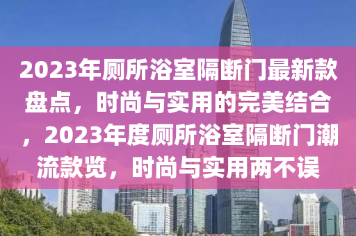 2023年廁所浴室隔斷門最新款盤點，時尚與實用的完美結合，2023液壓動力機械,元件制造年度廁所浴室隔斷門潮流款覽，時尚與實用兩不誤