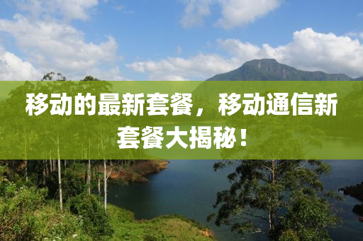 移動的最新套餐，移動通信新套餐大揭秘！液壓動力機械,元件制造