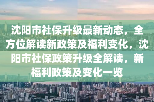 沈陽市社保升級最新動態(tài)，全方位解讀新政策及福利變化，沈陽市社保政策升級全解讀，新福利政策及變化一覽液壓動力機(jī)械,元件制造