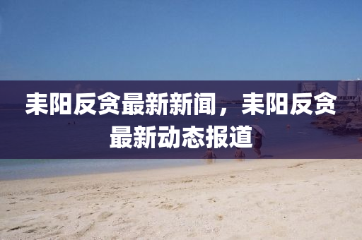 耒陽反貪最新新聞，耒陽反貪最新動(dòng)態(tài)報(bào)道液壓動(dòng)力機(jī)械,元件制造