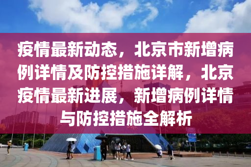 疫情最新動態(tài)，北京市新增病例詳情及防控措施詳解，北京疫情最新進(jìn)展，新增病例詳情與液壓動力機(jī)械,元件制造防控措施全解析