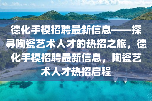 德化手模招聘最新信息——探尋陶瓷藝術(shù)人才的熱招之旅，德化手模招聘最新信息，陶瓷藝術(shù)人才熱招啟程液壓動力機(jī)械,元件制造