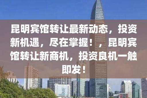 昆明賓館轉(zhuǎn)讓最新動態(tài)，投資新機(jī)遇，盡在掌握！，昆明賓館轉(zhuǎn)讓新商機(jī)，投資良機(jī)一觸液壓動力機(jī)械,元件制造即發(fā)！