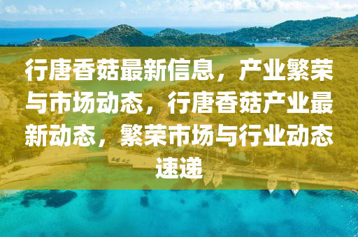 行液壓動(dòng)力機(jī)械,元件制造唐香菇最新信息，產(chǎn)業(yè)繁榮與市場動(dòng)態(tài)，行唐香菇產(chǎn)業(yè)最新動(dòng)態(tài)，繁榮市場與行業(yè)動(dòng)態(tài)速遞