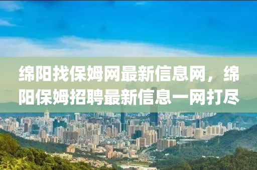 綿陽找保姆網(wǎng)最新信息網(wǎng)，綿陽保姆招聘最新信息一網(wǎng)打盡液壓動(dòng)力機(jī)械,元件制造