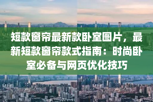 短款窗簾最新款臥室圖片，最新短款窗簾款式指南：時尚臥室必備與網(wǎng)頁優(yōu)化技巧液壓動力機械,元件制造