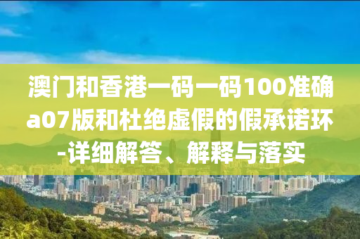 澳門和香港一碼一碼100準確a07液壓動力機械,元件制造版和杜絕虛假的假承諾環(huán)-詳細解答、解釋與落實