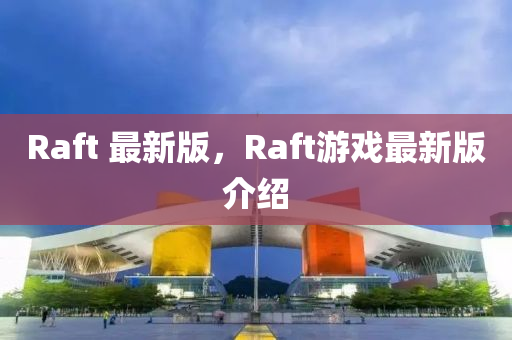 Raft 最新版，Raft游戲最新版介紹液壓動力機(jī)械,元件制造