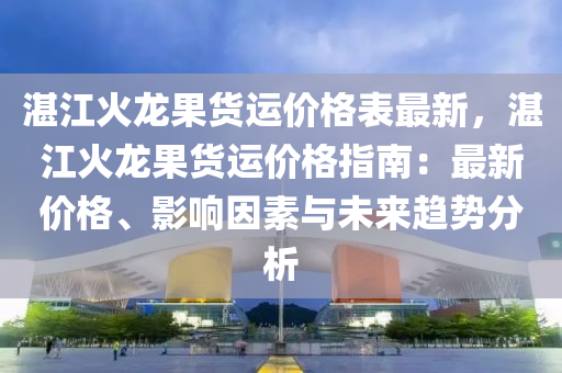 湛江火龍果貨運(yùn)價(jià)格表最新，湛江火龍果貨運(yùn)價(jià)格指南：最新價(jià)格、影響因素與未來趨勢(shì)分析液壓動(dòng)力機(jī)械,元件制造