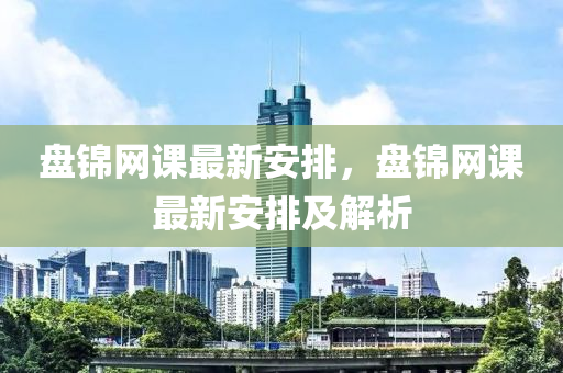 盤錦網(wǎng)課最新安排，盤錦網(wǎng)課最新安排及解析液壓動力機械,元件制造