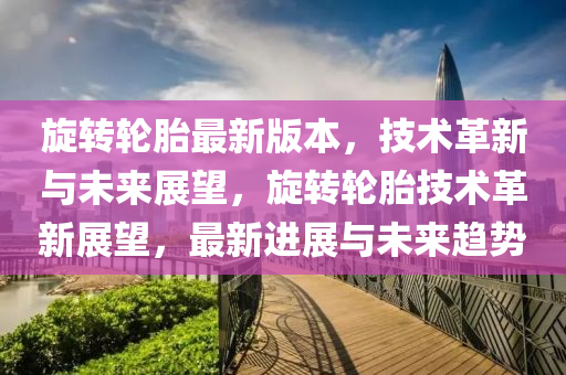 旋轉(zhuǎn)輪胎最新版本，技術(shù)革新液壓動力機械,元件制造與未來展望，旋轉(zhuǎn)輪胎技術(shù)革新展望，最新進展與未來趨勢