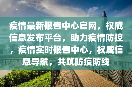 疫情最新報告中心官網(wǎng)，權(quán)威信息發(fā)布平臺，助力疫情防控，疫情實時報告中心，權(quán)威信息導(dǎo)航，共筑防疫防線液壓動力機械,元件制造