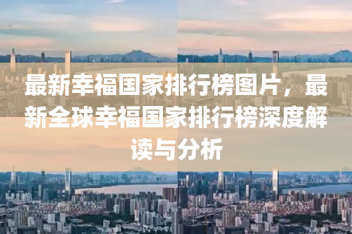 最新幸福國家排行榜圖片，最新全球幸福國家排行榜深度解讀與分析液壓動力機械,元件制造