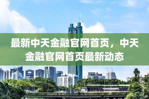 最新中天金融官網(wǎng)首頁，中天金融官網(wǎng)首頁最新動(dòng)態(tài)液壓動(dòng)力機(jī)械,元件制造
