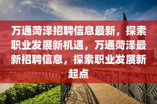 萬通菏澤招聘信息最新，探索職業(yè)發(fā)展新機(jī)遇，萬通菏澤最新招聘信息，探索職業(yè)發(fā)展新起液壓動(dòng)力機(jī)械,元件制造點(diǎn)