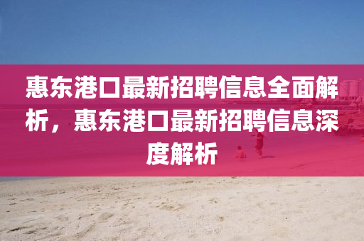 惠東港口最新招聘信息全面解析，惠東港口最新招聘信息深度解析液壓動(dòng)力機(jī)械,元件制造