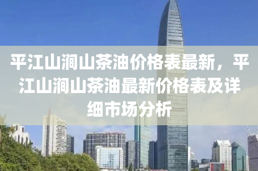 平江山澗山茶油價格表最新，平江山澗山茶油最新價格表及詳細液壓動力機械,元件制造市場分析