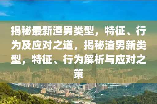揭秘最新渣男類(lèi)型，特征、行為及應(yīng)對(duì)之道，揭秘渣男新類(lèi)型，特征、行為解析與應(yīng)對(duì)之策液壓動(dòng)力機(jī)械,元件制造