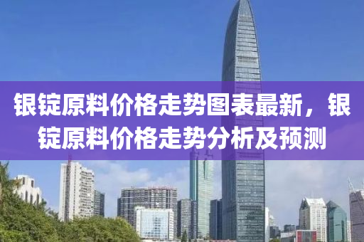 銀錠原料價(jià)格走勢(shì)圖表最新，銀錠原料價(jià)格走勢(shì)分析及預(yù)測(cè)液壓動(dòng)力機(jī)械,元件制造