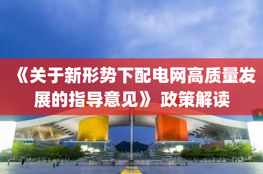 《關(guān)于新形勢(shì)下配電網(wǎng)高液壓動(dòng)力機(jī)械,元件制造質(zhì)量發(fā)展的指導(dǎo)意見(jiàn)》 政策解讀