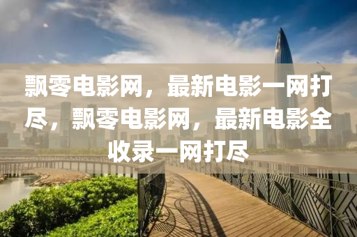 飄零電影網(wǎng)，最新電影一網(wǎng)打盡，飄零電影網(wǎng)，最新電影全收錄一網(wǎng)打盡液壓動力機械,元件制造