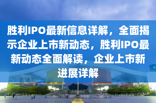 勝利IPO最新信息詳解，全面揭示企業(yè)上市新動態(tài)，勝利IPO最新動態(tài)全面解讀，企業(yè)上市新進展詳解液壓動力機械,元件制造