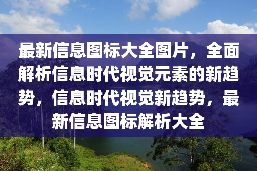 最新信息圖標(biāo)大全圖片，全面解析信息時代視覺元素的新趨勢，信息時代視覺新趨勢，最新信息圖標(biāo)解析大全液壓動力機(jī)械,元件制造