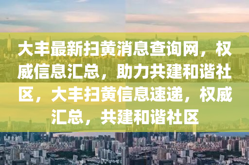 大豐最新掃黃消息查詢網(wǎng)，權(quán)威信息匯總，助力共建和諧社區(qū)，大豐掃黃信息速遞，權(quán)威匯總，共建和諧社區(qū)液壓動(dòng)力機(jī)械,元件制造