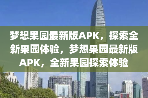 夢想果園最新版APK，探索全新果園體驗，夢想果園最新版APK，全新果園探索體驗液壓動力機械,元件制造